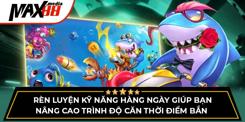 Rèn luyện kỹ năng hàng ngày giúp bạn nâng cao trình độ căn thời điểm bắn 